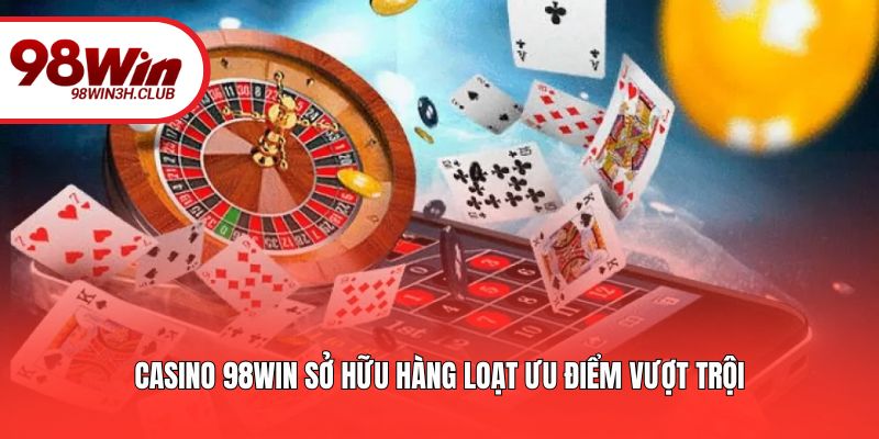 Casino 98WIN sở hữu hàng loạt ưu điểm vượt trội