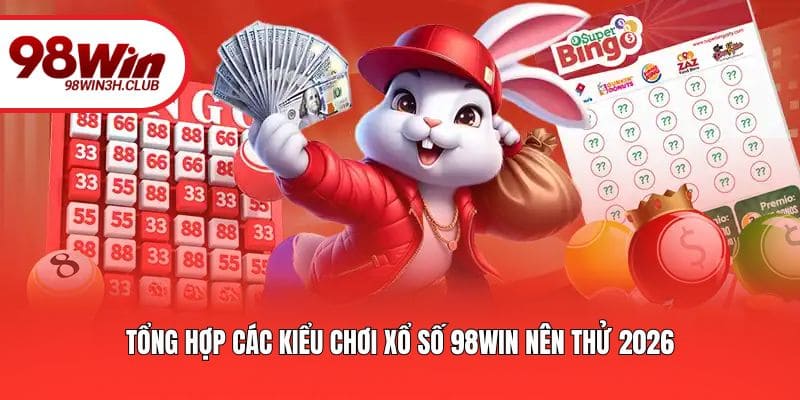 Tổng hợp các kiểu chơi xổ số 98WIN nên thử 2026